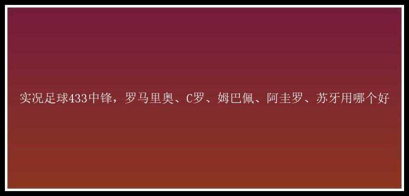 实况足球433中锋，罗马里奥、C罗、姆巴佩、阿圭罗、苏牙用哪个好