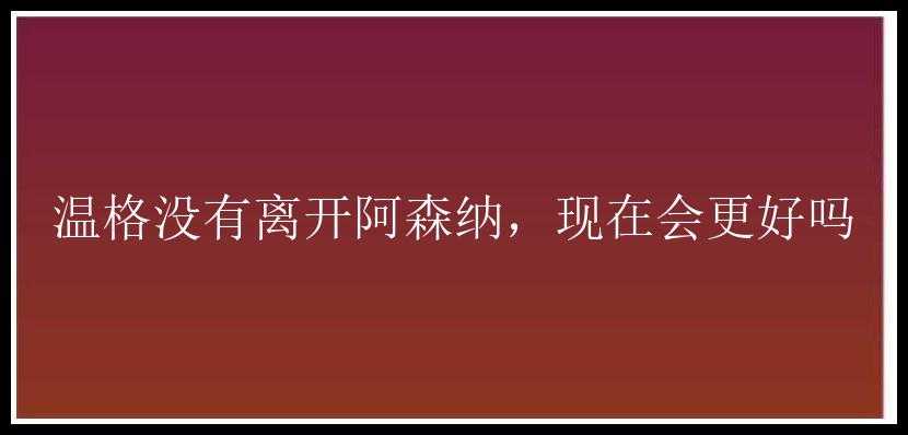 温格没有离开阿森纳，现在会更好吗