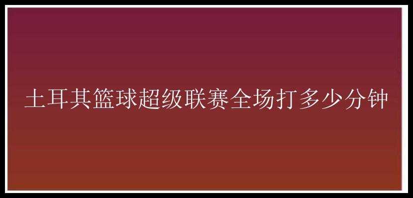 土耳其篮球超级联赛全场打多少分钟