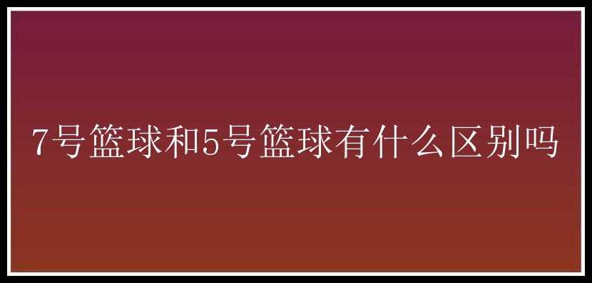 7号篮球和5号篮球有什么区别吗