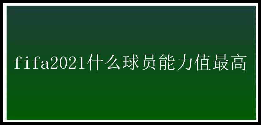 fifa2021什么球员能力值最高