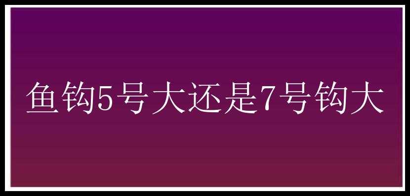 鱼钩5号大还是7号钩大