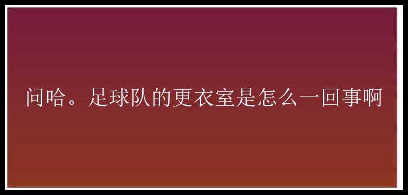 问哈。足球队的更衣室是怎么一回事啊