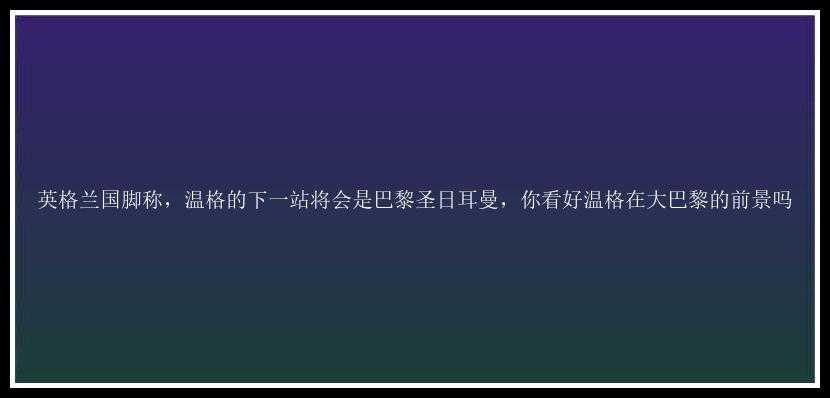 英格兰国脚称，温格的下一站将会是巴黎圣日耳曼，你看好温格在大巴黎的前景吗