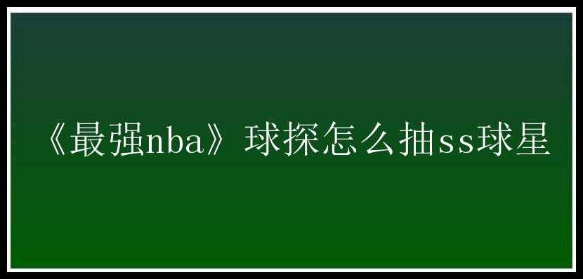 《最强nba》球探怎么抽ss球星