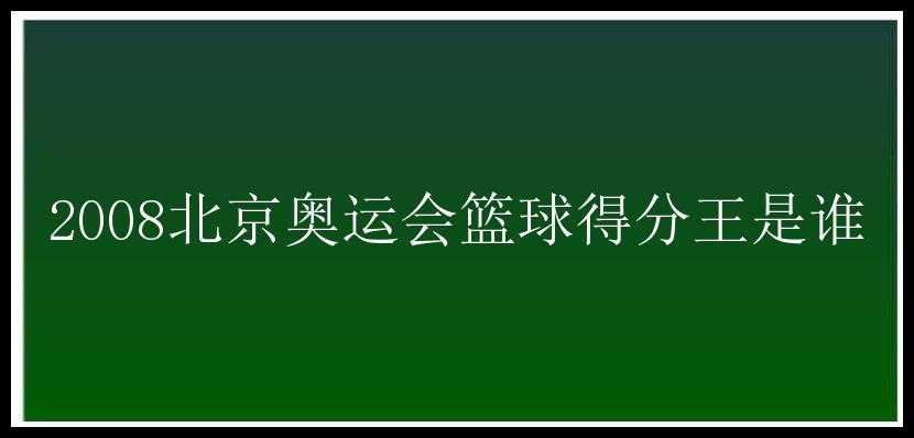 2008北京奥运会篮球得分王是谁