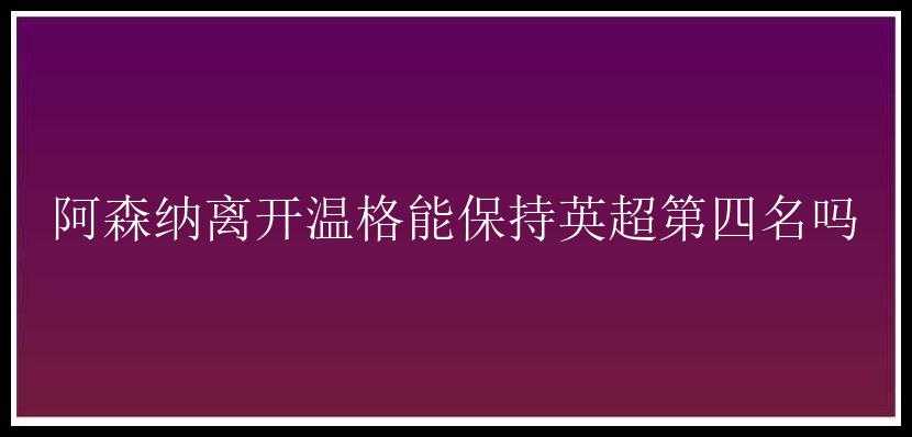 阿森纳离开温格能保持英超第四名吗