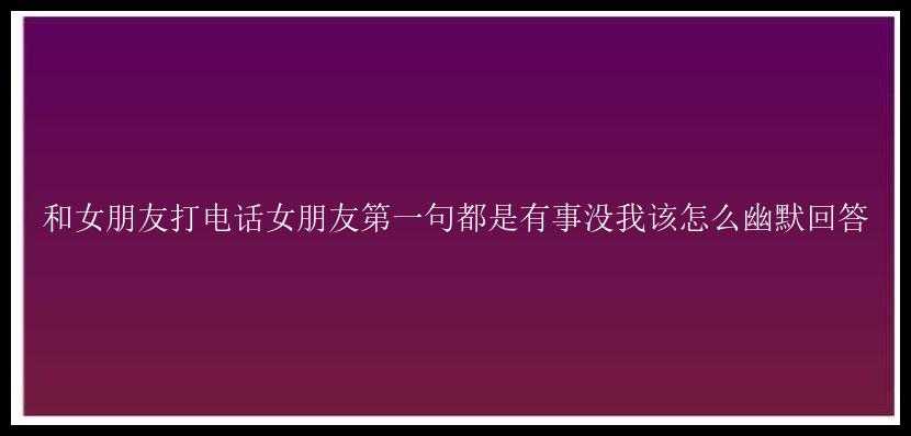 和女朋友打电话女朋友第一句都是有事没我该怎么幽默回答