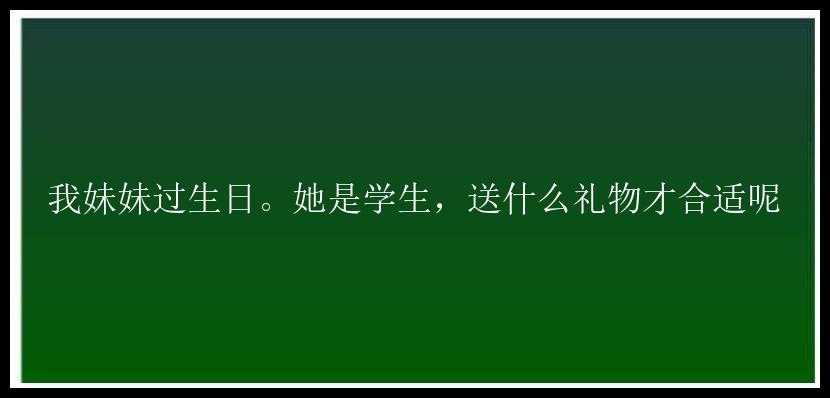 我妹妹过生日。她是学生，送什么礼物才合适呢