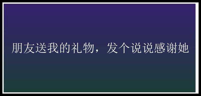 朋友送我的礼物，发个说说感谢她