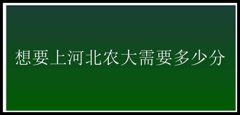 想要上河北农大需要多少分