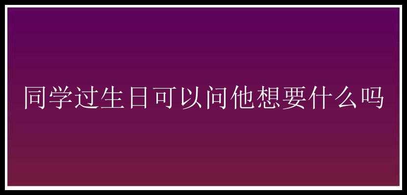 同学过生日可以问他想要什么吗