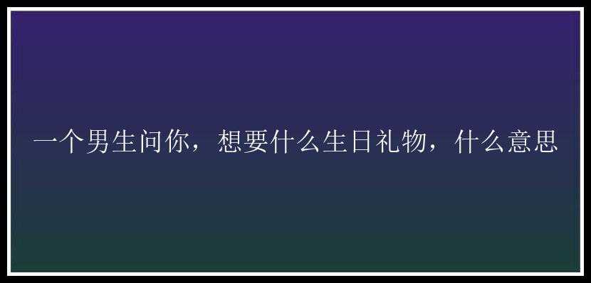 一个男生问你，想要什么生日礼物，什么意思