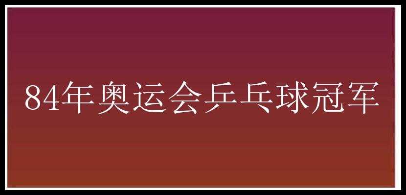 84年奥运会乒乓球冠军