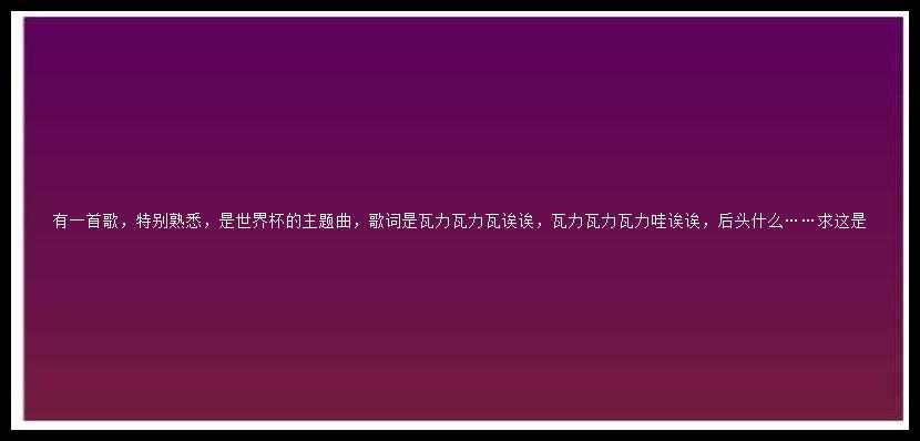 有一首歌，特别熟悉，是世界杯的主题曲，歌词是瓦力瓦力瓦诶诶，瓦力瓦力瓦力哇诶诶，后头什么……求这是