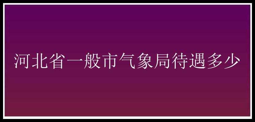 河北省一般市气象局待遇多少