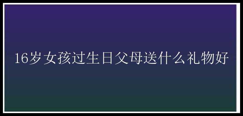 16岁女孩过生日父母送什么礼物好