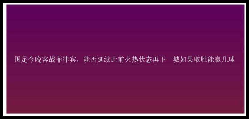 国足今晚客战菲律宾，能否延续此前火热状态再下一城如果取胜能赢几球