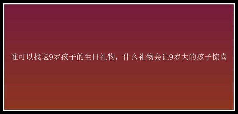 谁可以找送9岁孩子的生日礼物，什么礼物会让9岁大的孩子惊喜