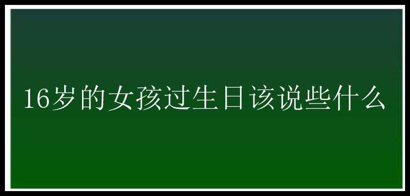 16岁的女孩过生日该说些什么