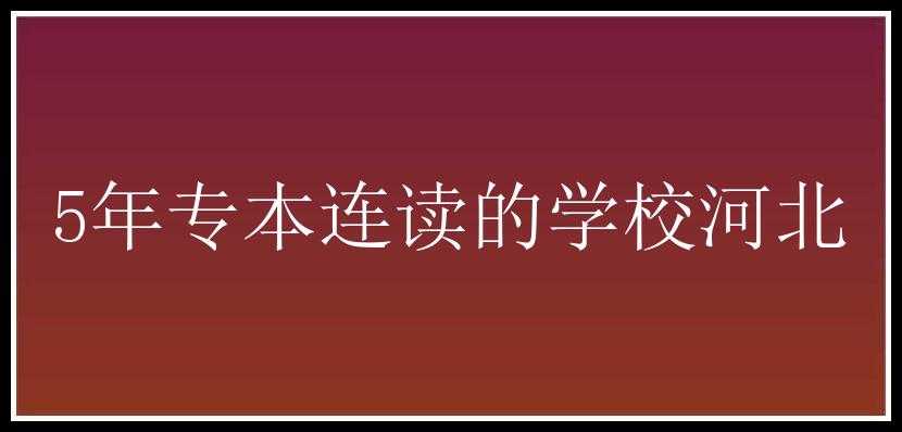 5年专本连读的学校河北