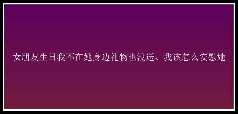 女朋友生日我不在她身边礼物也没送、我该怎么安慰她