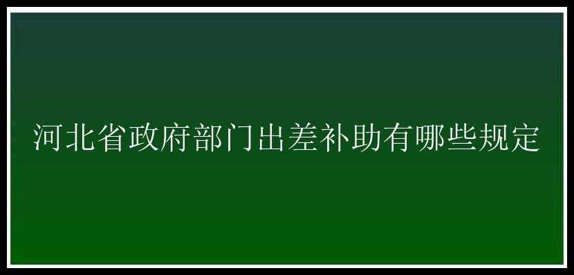 河北省政府部门出差补助有哪些规定