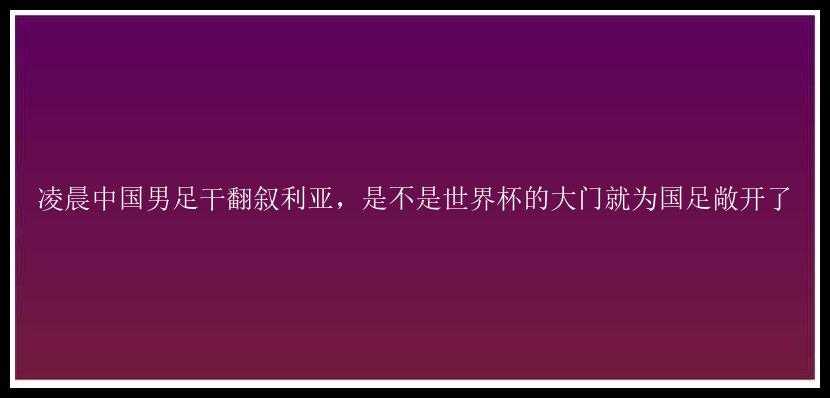 凌晨中国男足干翻叙利亚，是不是世界杯的大门就为国足敞开了