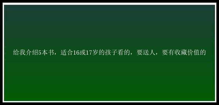 给我介绍5本书，适合16或17岁的孩子看的，要送人，要有收藏价值的