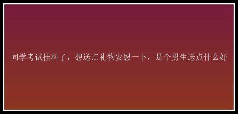 同学考试挂科了，想送点礼物安慰一下，是个男生送点什么好