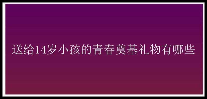 送给14岁小孩的青春奠基礼物有哪些