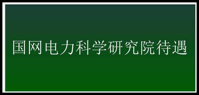 国网电力科学研究院待遇