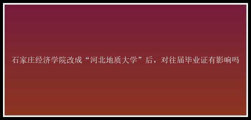 石家庄经济学院改成“河北地质大学”后，对往届毕业证有影响吗