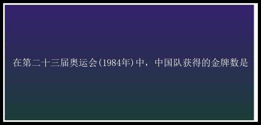 在第二十三届奥运会(1984年)中，中国队获得的金牌数是