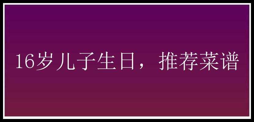 16岁儿子生日，推荐菜谱