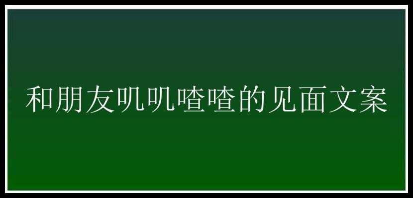 和朋友叽叽喳喳的见面文案