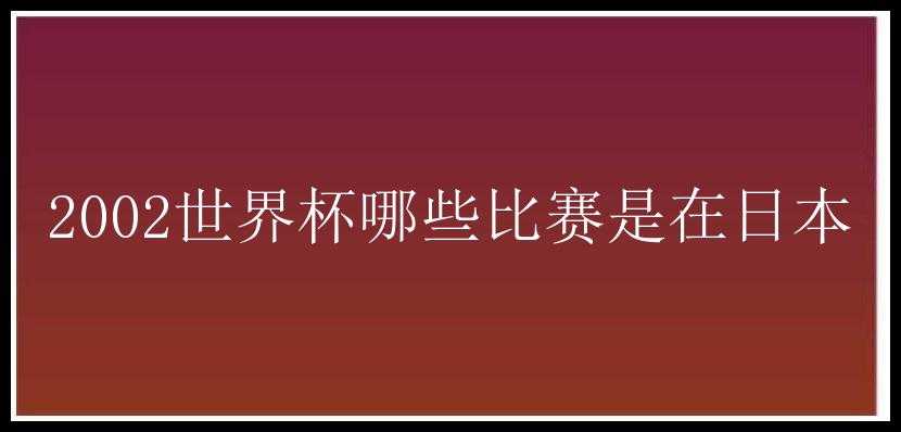 2002世界杯哪些比赛是在日本