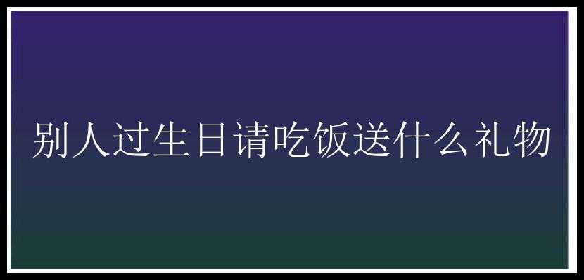 别人过生日请吃饭送什么礼物