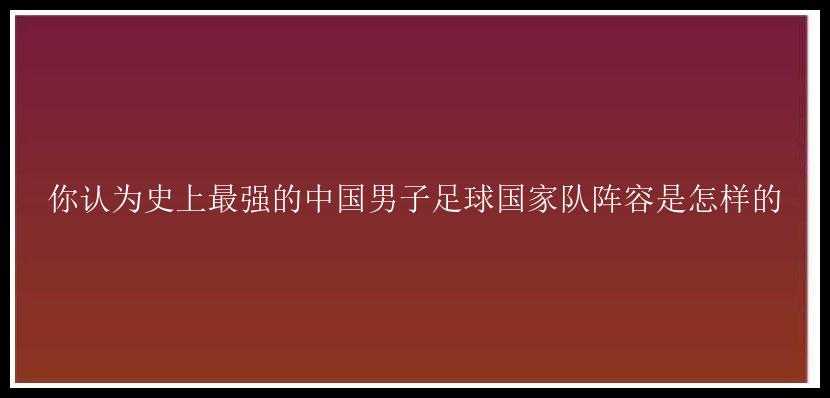 你认为史上最强的中国男子足球国家队阵容是怎样的