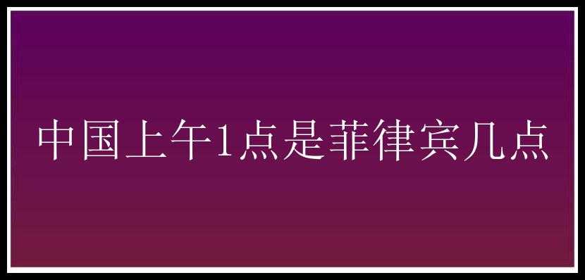 中国上午1点是菲律宾几点