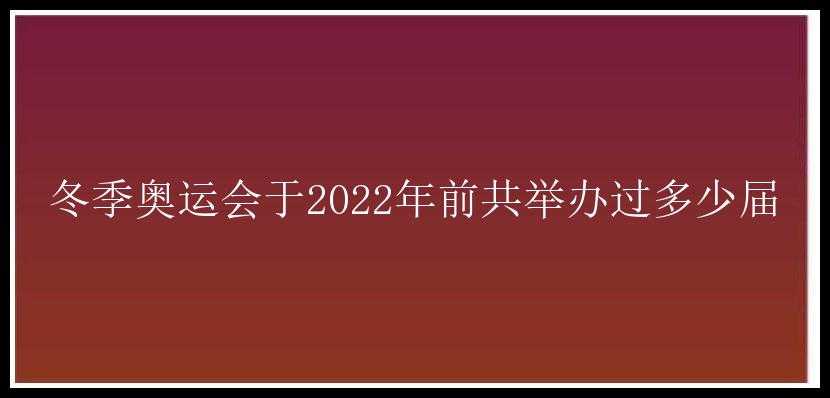 冬季奥运会于2022年前共举办过多少届