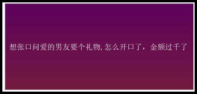 想张口问爱的男友要个礼物,怎么开口了，金额过千了