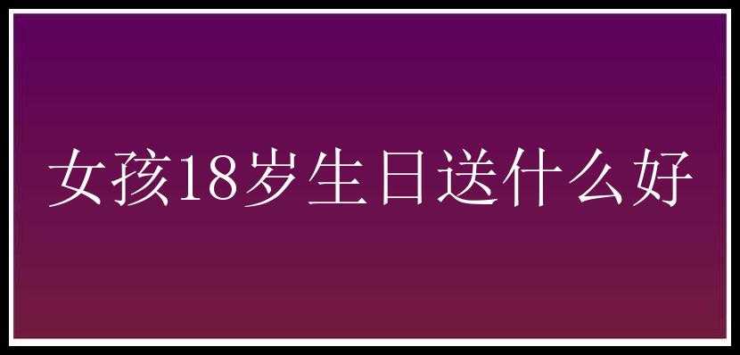 女孩18岁生日送什么好