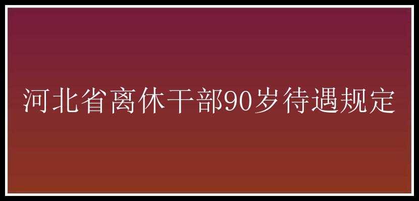 河北省离休干部90岁待遇规定