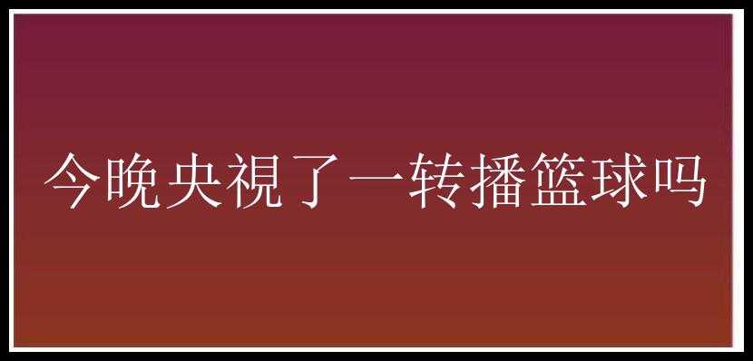 今晚央視了一转播篮球吗