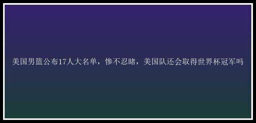 美国男篮公布17人大名单，惨不忍睹，美国队还会取得世界杯冠军吗