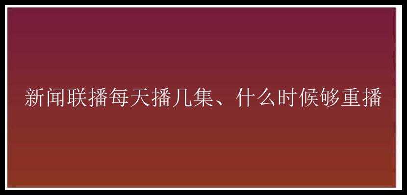 新闻联播每天播几集、什么时候够重播