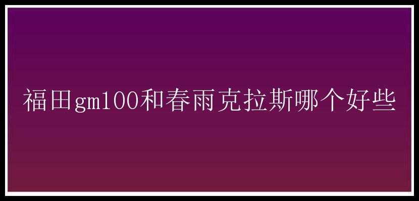 福田gm100和春雨克拉斯哪个好些