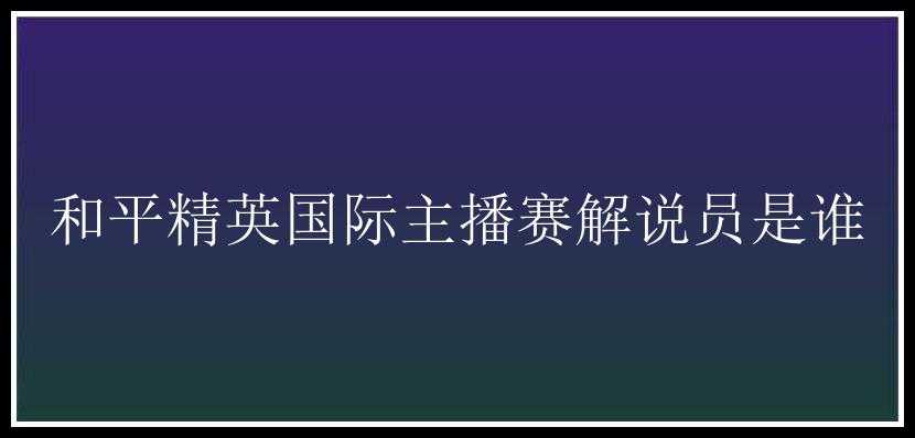 和平精英国际主播赛解说员是谁