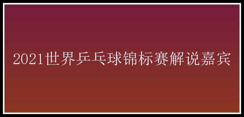 2021世界乒乓球锦标赛解说嘉宾